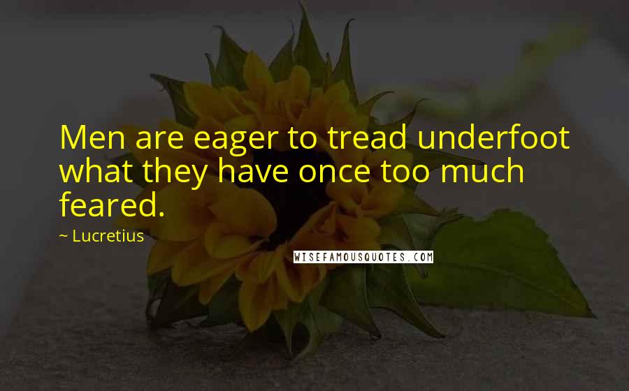 Lucretius Quotes: Men are eager to tread underfoot what they have once too much feared.