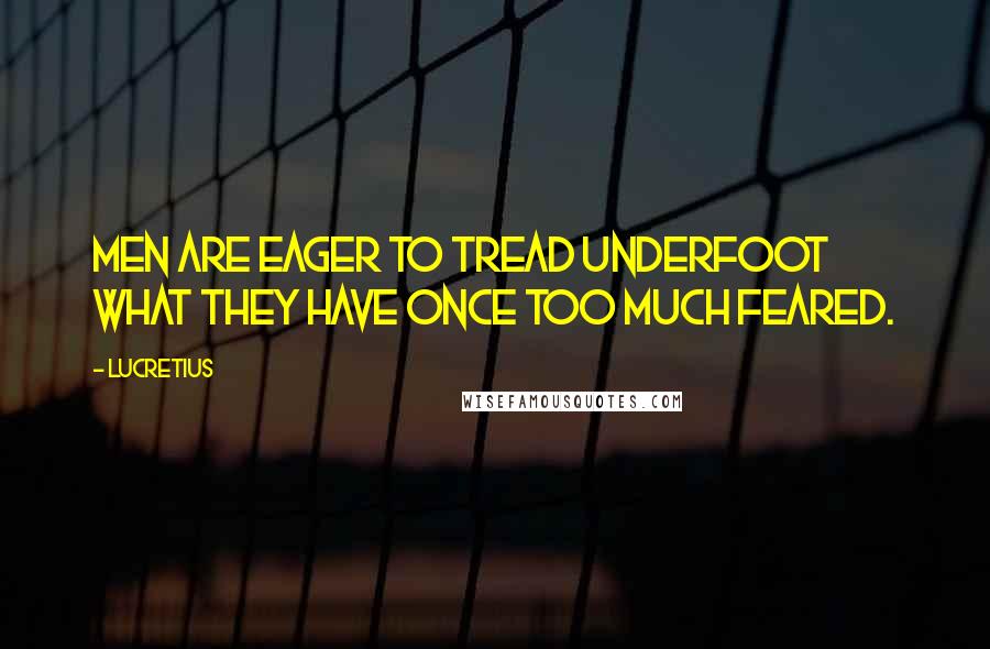 Lucretius Quotes: Men are eager to tread underfoot what they have once too much feared.