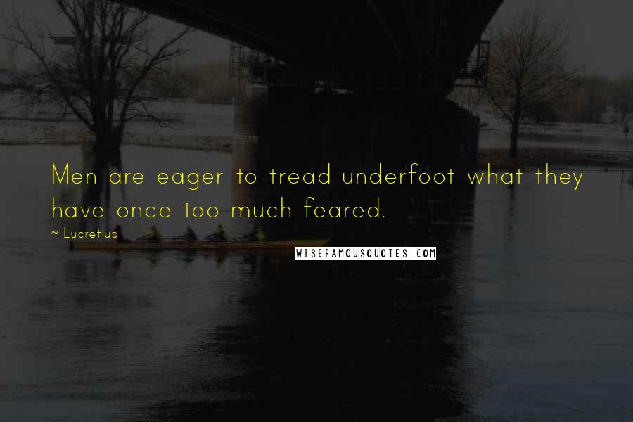 Lucretius Quotes: Men are eager to tread underfoot what they have once too much feared.