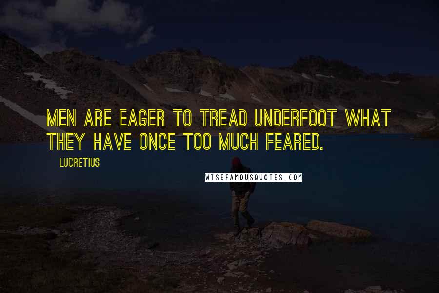 Lucretius Quotes: Men are eager to tread underfoot what they have once too much feared.