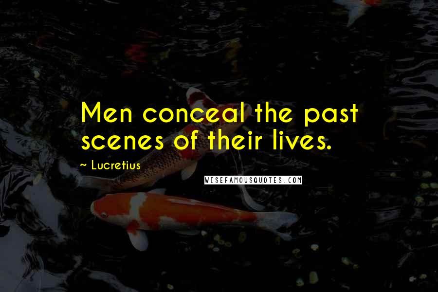 Lucretius Quotes: Men conceal the past scenes of their lives.