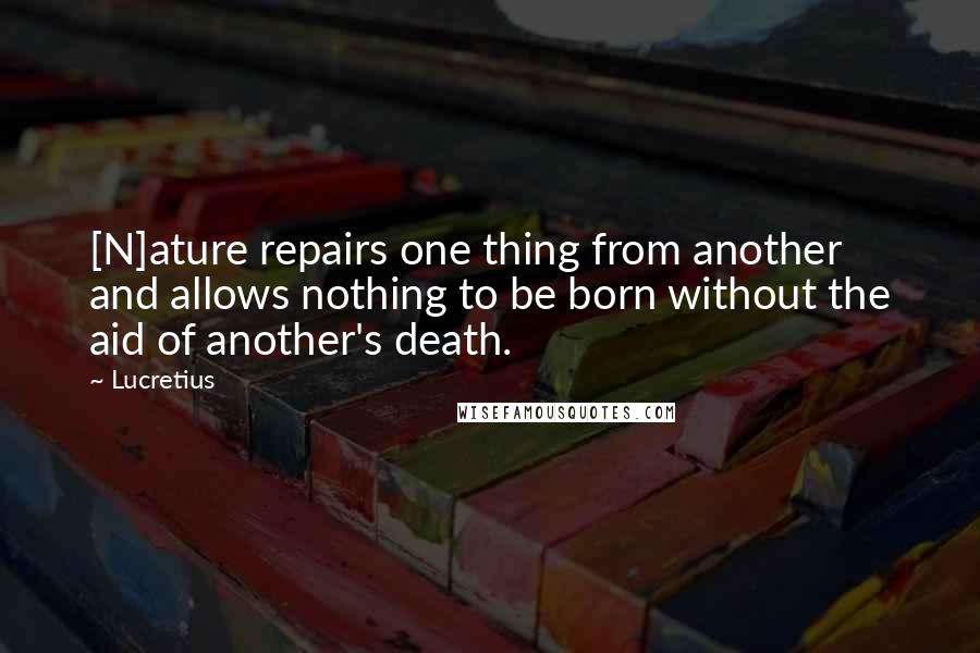 Lucretius Quotes: [N]ature repairs one thing from another and allows nothing to be born without the aid of another's death.