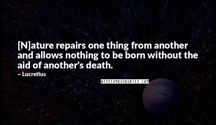 Lucretius Quotes: [N]ature repairs one thing from another and allows nothing to be born without the aid of another's death.