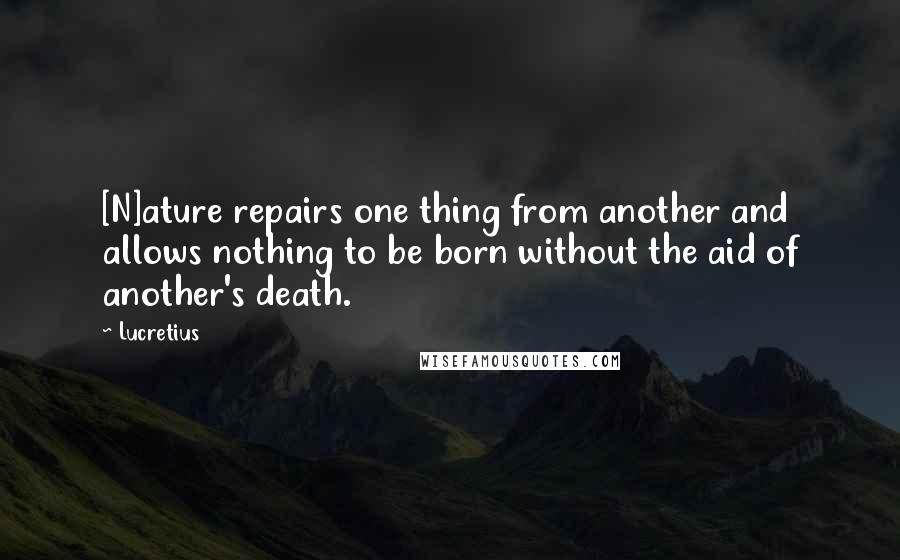 Lucretius Quotes: [N]ature repairs one thing from another and allows nothing to be born without the aid of another's death.