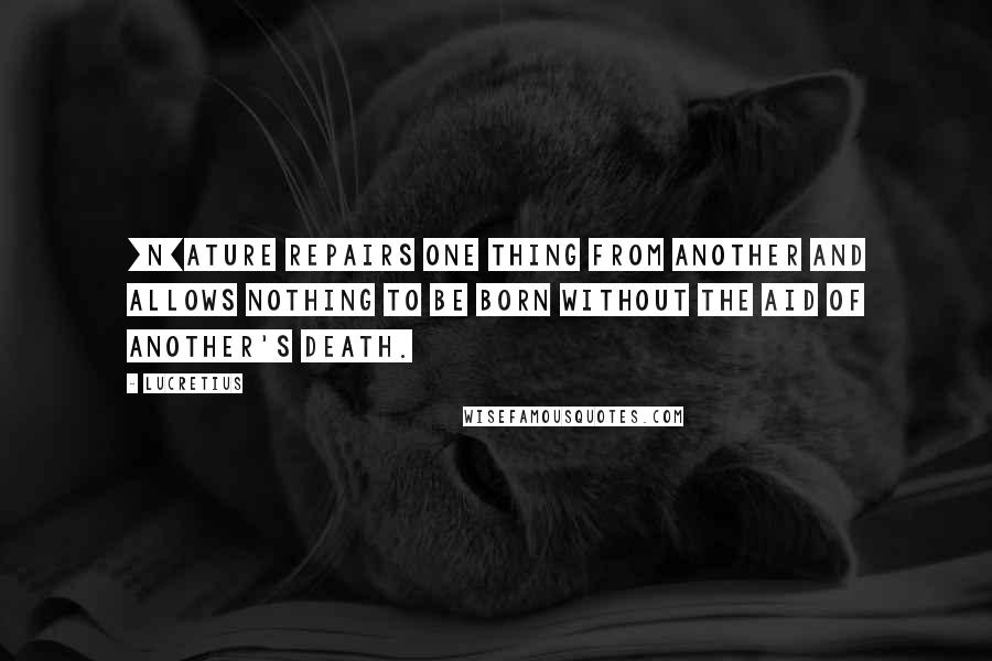 Lucretius Quotes: [N]ature repairs one thing from another and allows nothing to be born without the aid of another's death.