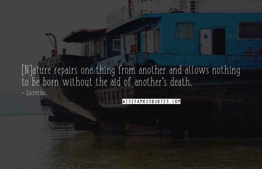 Lucretius Quotes: [N]ature repairs one thing from another and allows nothing to be born without the aid of another's death.