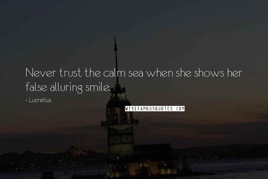 Lucretius Quotes: Never trust the calm sea when she shows her false alluring smile.