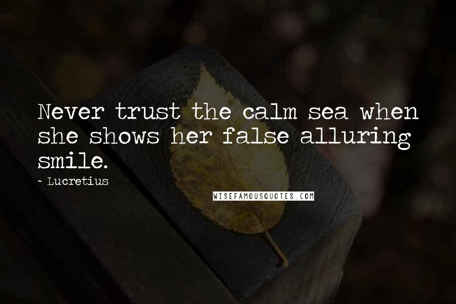 Lucretius Quotes: Never trust the calm sea when she shows her false alluring smile.