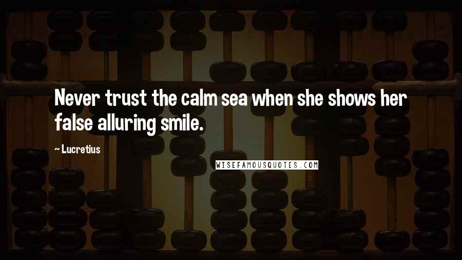 Lucretius Quotes: Never trust the calm sea when she shows her false alluring smile.