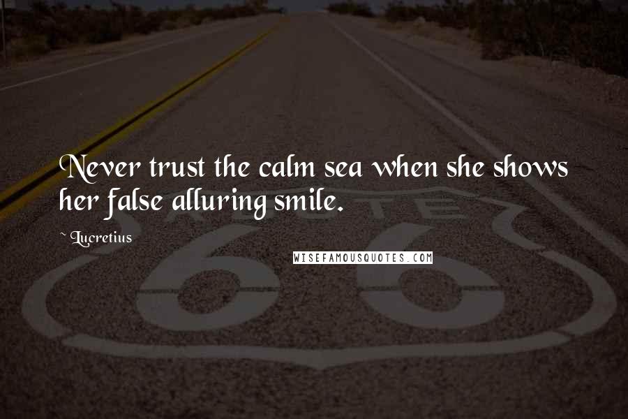 Lucretius Quotes: Never trust the calm sea when she shows her false alluring smile.