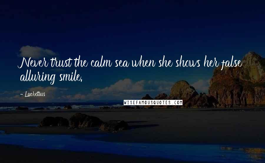Lucretius Quotes: Never trust the calm sea when she shows her false alluring smile.