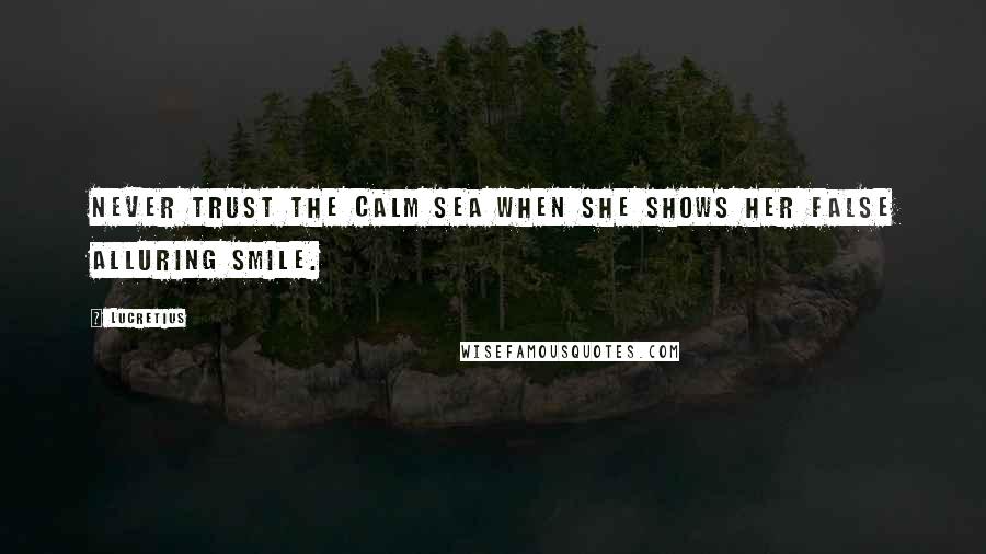 Lucretius Quotes: Never trust the calm sea when she shows her false alluring smile.