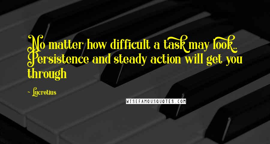 Lucretius Quotes: No matter how difficult a task may look.. Persistence and steady action will get you through