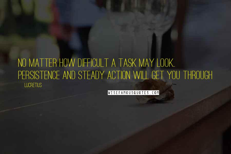 Lucretius Quotes: No matter how difficult a task may look.. Persistence and steady action will get you through