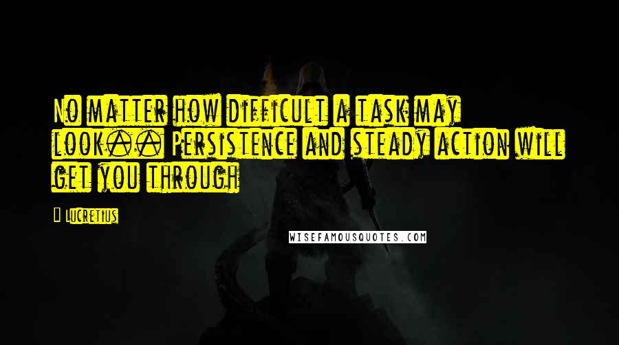 Lucretius Quotes: No matter how difficult a task may look.. Persistence and steady action will get you through