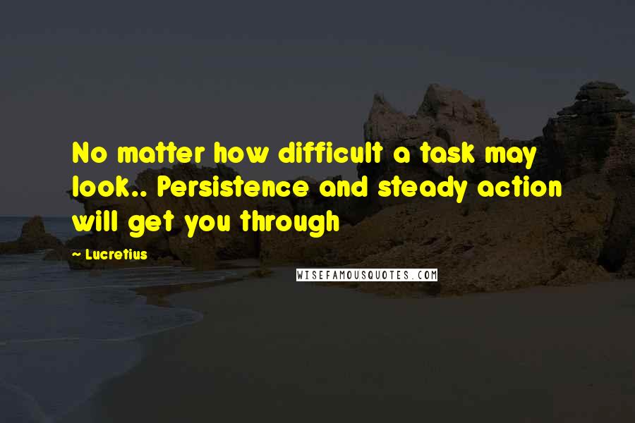 Lucretius Quotes: No matter how difficult a task may look.. Persistence and steady action will get you through