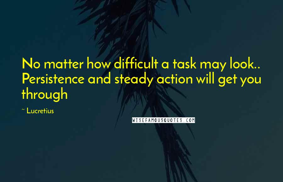 Lucretius Quotes: No matter how difficult a task may look.. Persistence and steady action will get you through