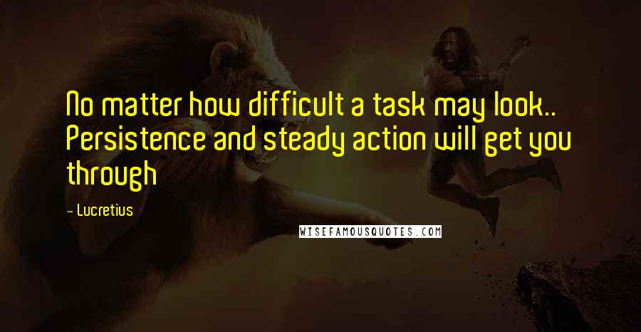 Lucretius Quotes: No matter how difficult a task may look.. Persistence and steady action will get you through