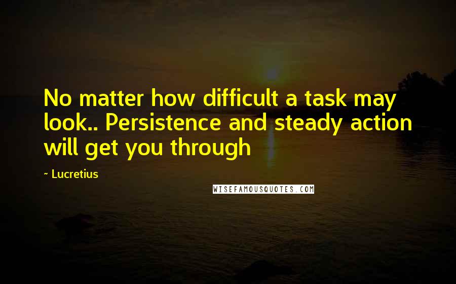 Lucretius Quotes: No matter how difficult a task may look.. Persistence and steady action will get you through