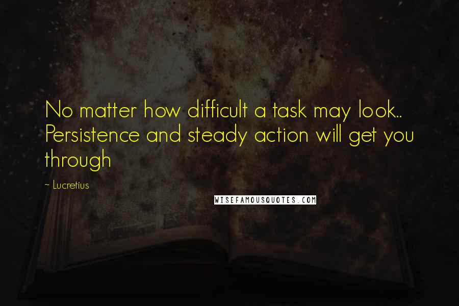 Lucretius Quotes: No matter how difficult a task may look.. Persistence and steady action will get you through