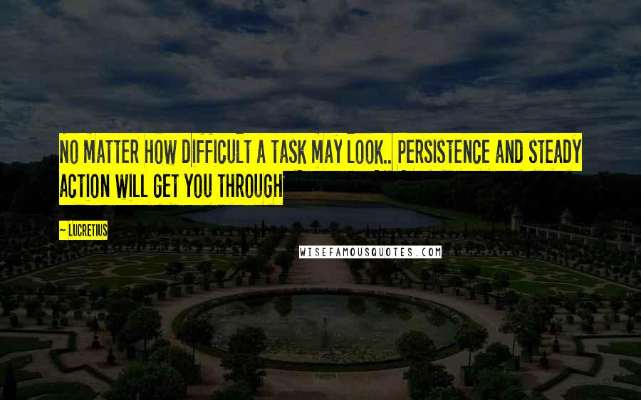 Lucretius Quotes: No matter how difficult a task may look.. Persistence and steady action will get you through