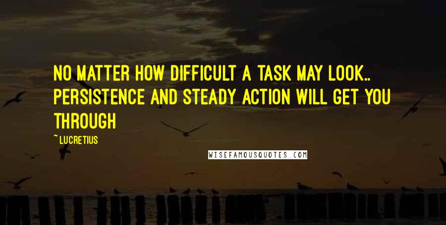 Lucretius Quotes: No matter how difficult a task may look.. Persistence and steady action will get you through