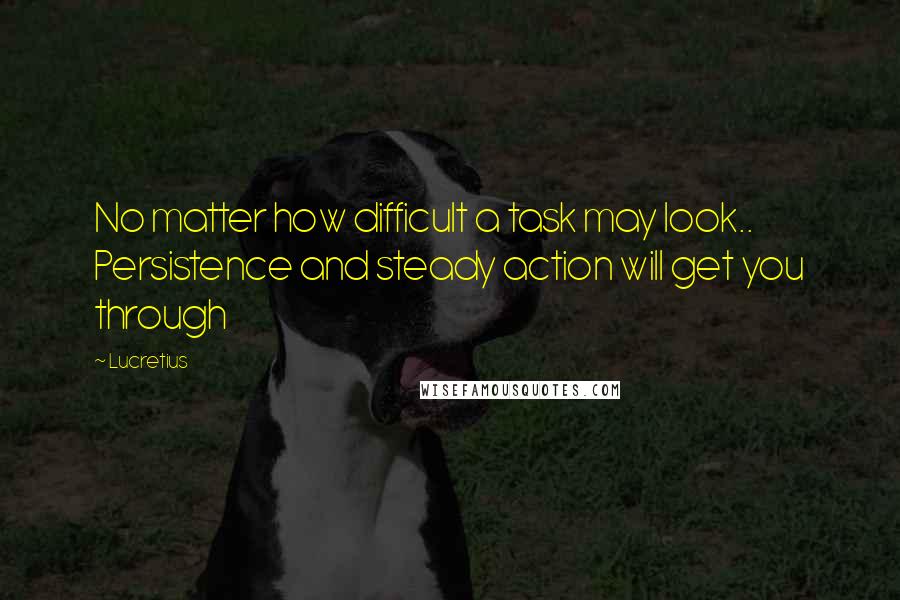 Lucretius Quotes: No matter how difficult a task may look.. Persistence and steady action will get you through