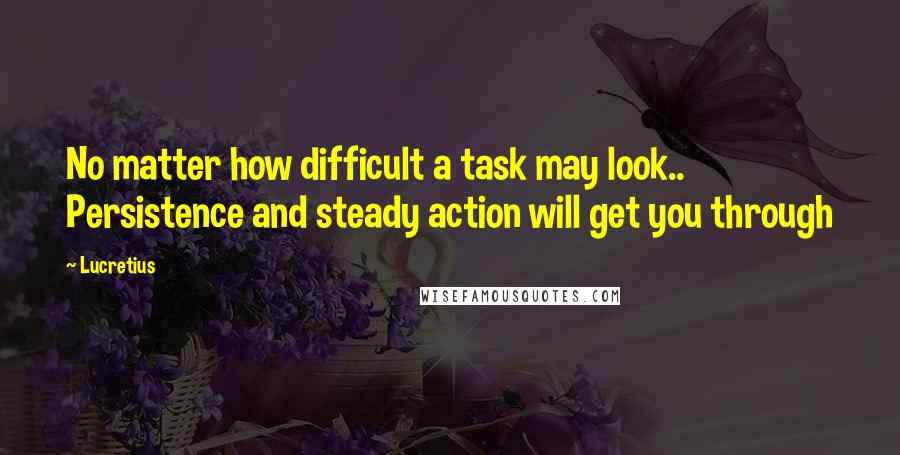 Lucretius Quotes: No matter how difficult a task may look.. Persistence and steady action will get you through