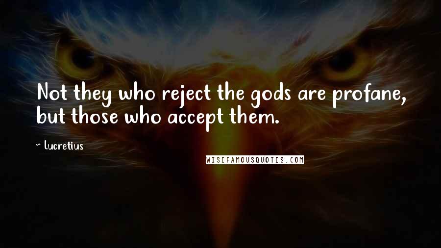 Lucretius Quotes: Not they who reject the gods are profane, but those who accept them.