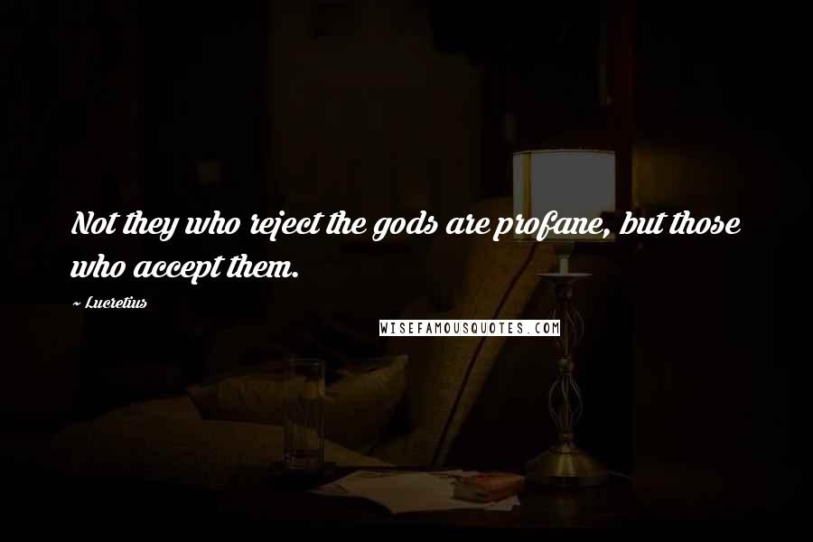 Lucretius Quotes: Not they who reject the gods are profane, but those who accept them.