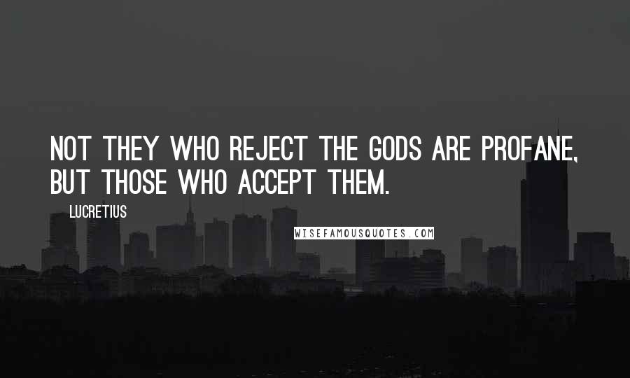 Lucretius Quotes: Not they who reject the gods are profane, but those who accept them.