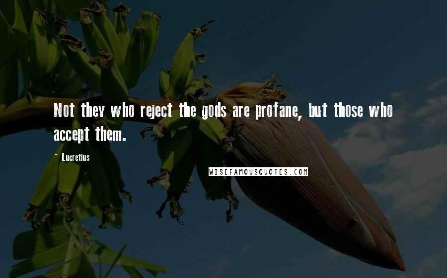 Lucretius Quotes: Not they who reject the gods are profane, but those who accept them.