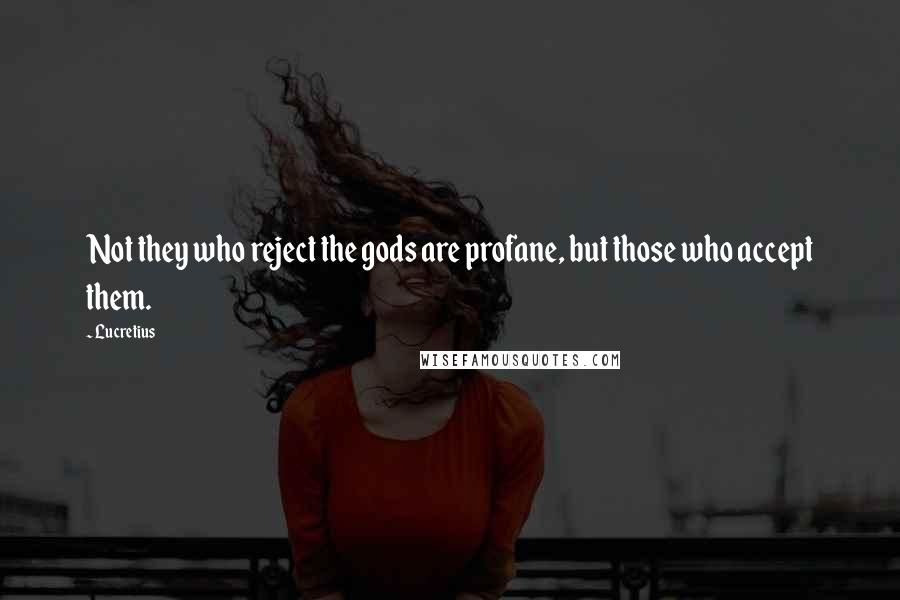 Lucretius Quotes: Not they who reject the gods are profane, but those who accept them.