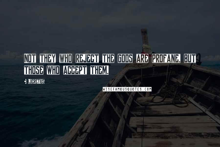 Lucretius Quotes: Not they who reject the gods are profane, but those who accept them.