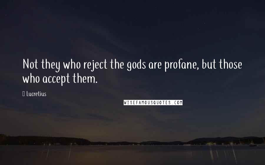 Lucretius Quotes: Not they who reject the gods are profane, but those who accept them.