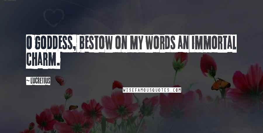 Lucretius Quotes: O goddess, bestow on my words an immortal charm.