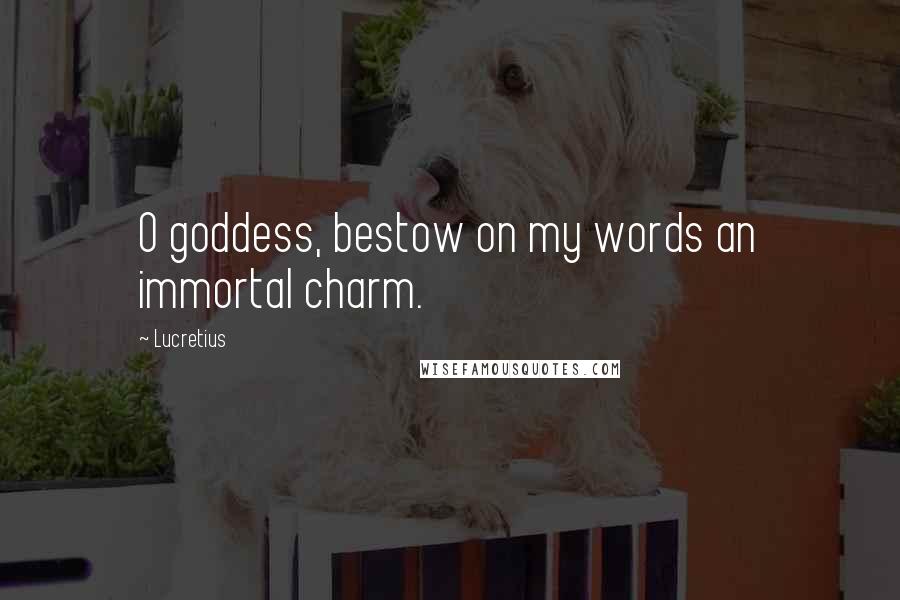 Lucretius Quotes: O goddess, bestow on my words an immortal charm.