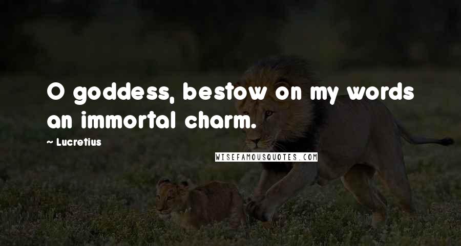 Lucretius Quotes: O goddess, bestow on my words an immortal charm.