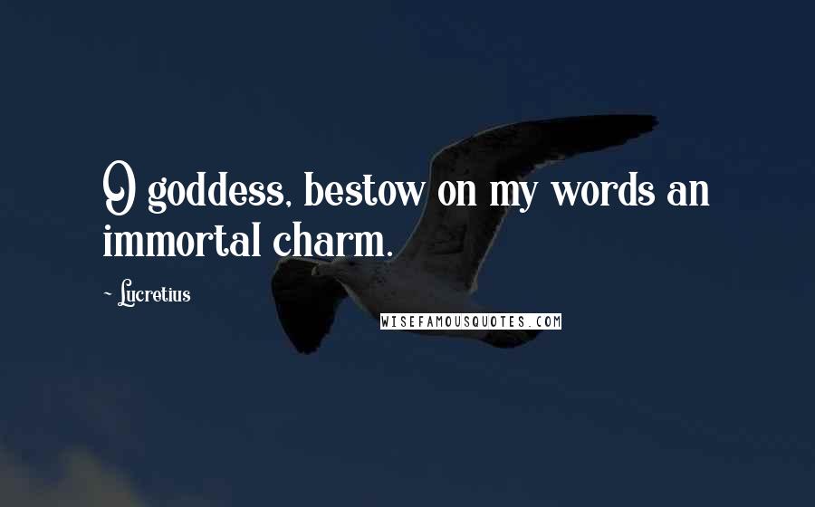 Lucretius Quotes: O goddess, bestow on my words an immortal charm.