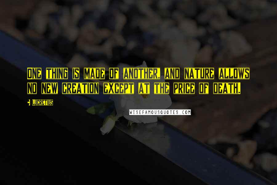 Lucretius Quotes: One thing is made of another, and nature allows no new creation except at the price of death.