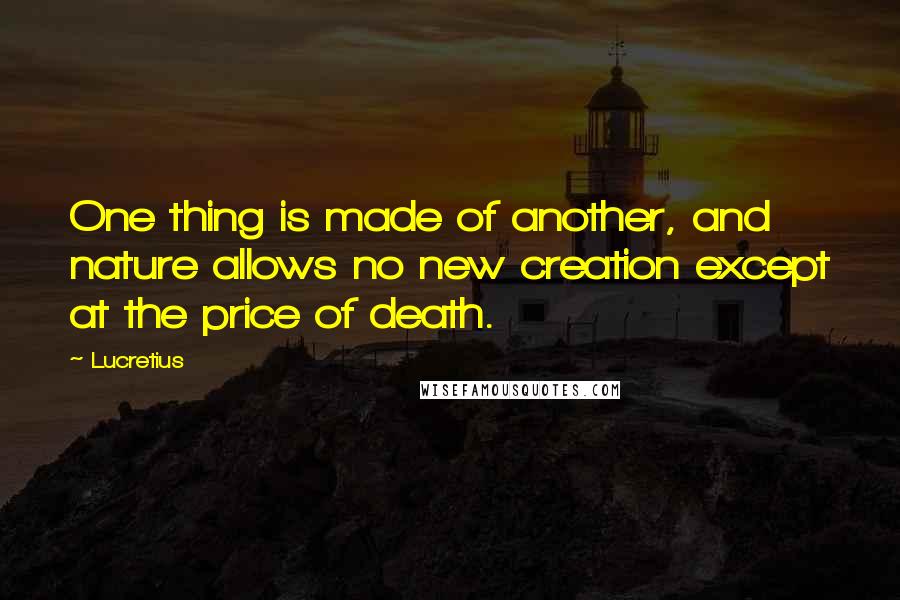 Lucretius Quotes: One thing is made of another, and nature allows no new creation except at the price of death.