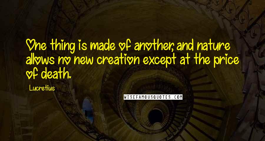 Lucretius Quotes: One thing is made of another, and nature allows no new creation except at the price of death.