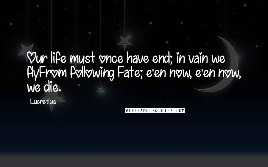 Lucretius Quotes: Our life must once have end; in vain we flyFrom following Fate; e'en now, e'en now, we die.