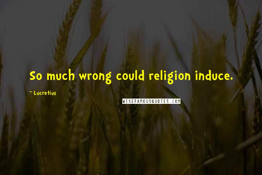 Lucretius Quotes: So much wrong could religion induce.