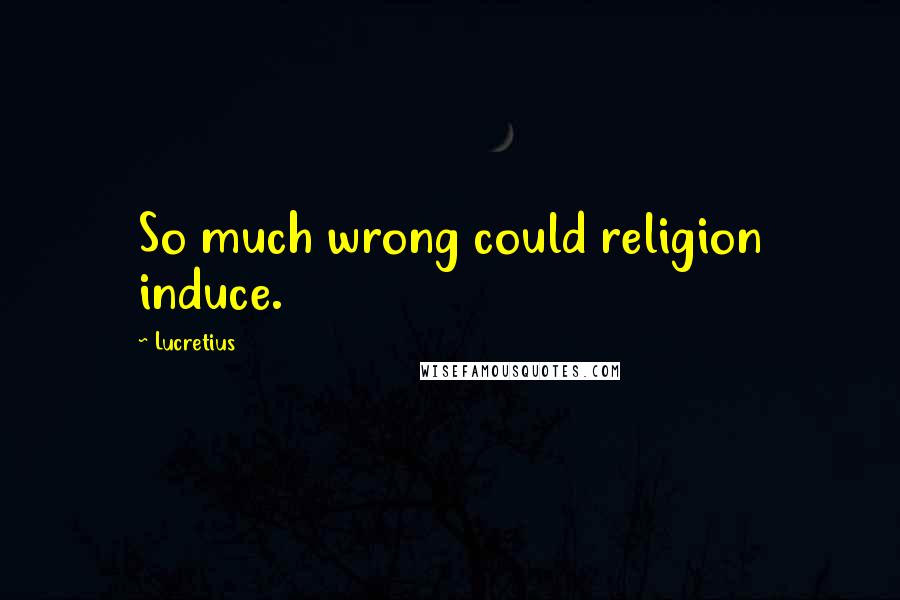 Lucretius Quotes: So much wrong could religion induce.
