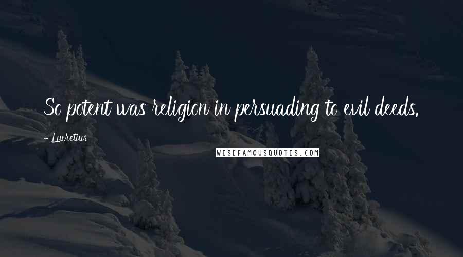 Lucretius Quotes: So potent was religion in persuading to evil deeds.