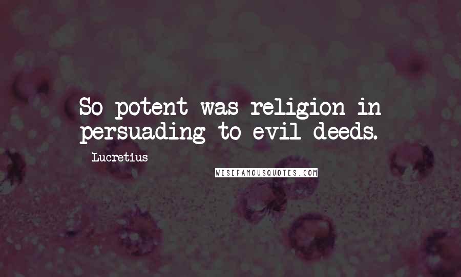 Lucretius Quotes: So potent was religion in persuading to evil deeds.