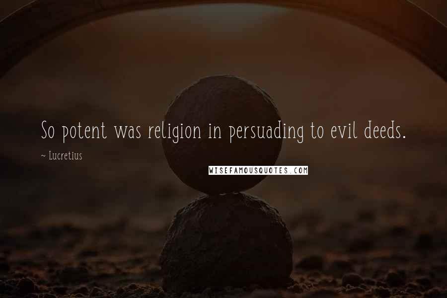 Lucretius Quotes: So potent was religion in persuading to evil deeds.