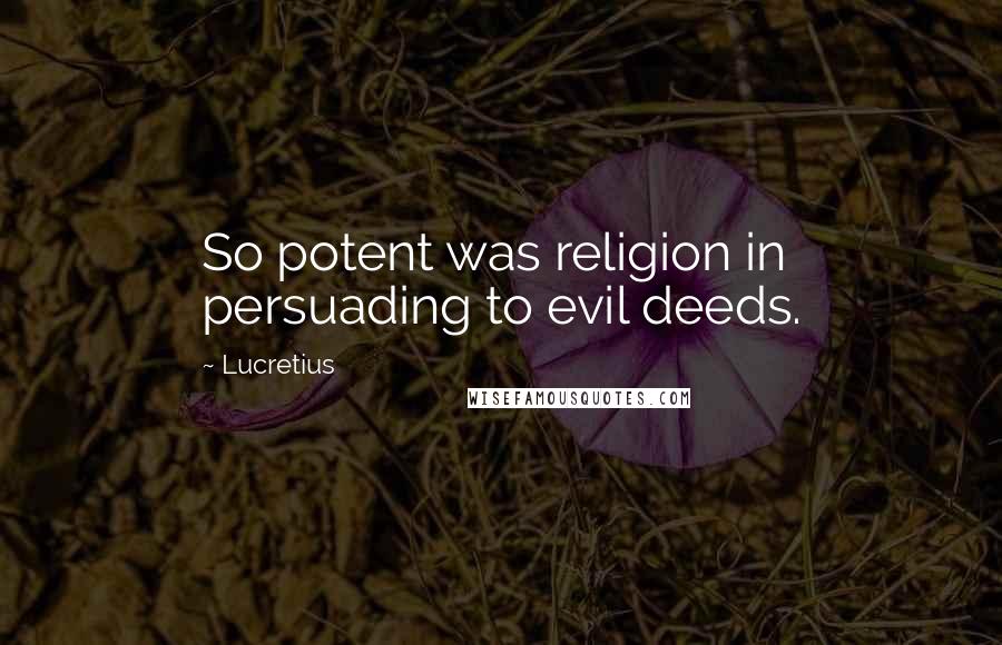Lucretius Quotes: So potent was religion in persuading to evil deeds.