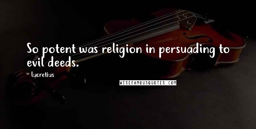 Lucretius Quotes: So potent was religion in persuading to evil deeds.